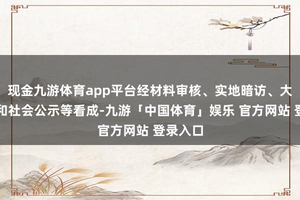 现金九游体育app平台经材料审核、实地暗访、大家评审和社会公示等看成-九游「中国体育」娱乐 官方网站 登录入口
