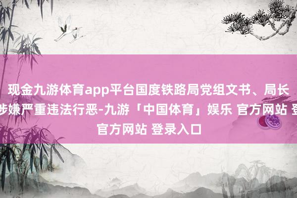 现金九游体育app平台国度铁路局党组文书、局长费东斌涉嫌严重违法行恶-九游「中国体育」娱乐 官方网站 登录入口