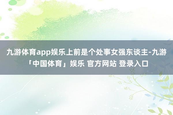 九游体育app娱乐上前是个处事女强东谈主-九游「中国体育」娱乐 官方网站 登录入口