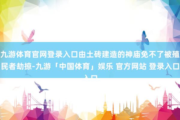 九游体育官网登录入口由土砖建造的神庙免不了被殖民者劫掠-九游「中国体育」娱乐 官方网站 登录入口