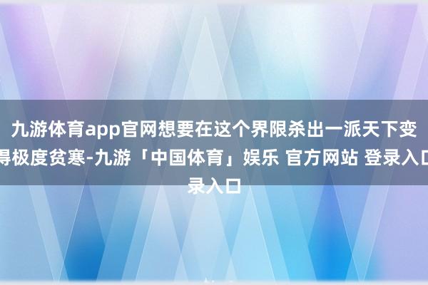 九游体育app官网想要在这个界限杀出一派天下变得极度贫寒-九游「中国体育」娱乐 官方网站 登录入口