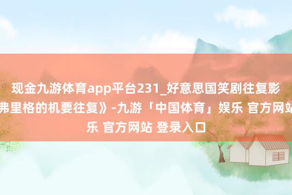 现金九游体育app平台231_好意思国笑剧往复影片《哈利.弗里格的机要往复》-九游「中国体育」娱乐 官方网站 登录入口
