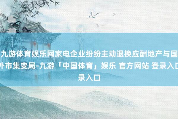 九游体育娱乐网家电企业纷纷主动退换应酬地产与国外市集变局-九游「中国体育」娱乐 官方网站 登录入口