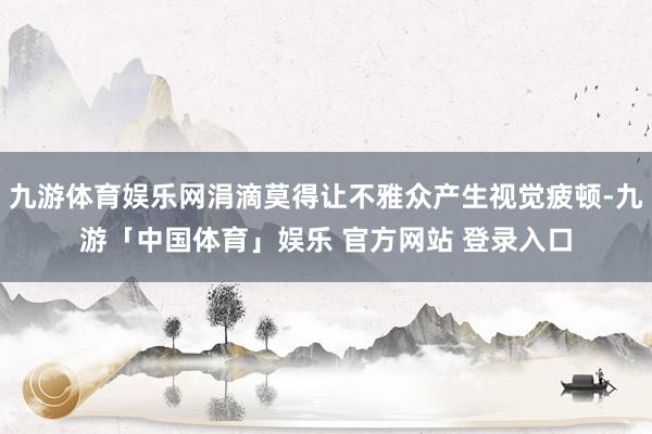 九游体育娱乐网涓滴莫得让不雅众产生视觉疲顿-九游「中国体育」娱乐 官方网站 登录入口