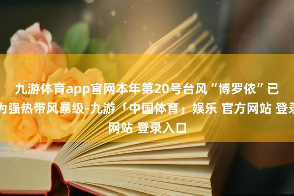 九游体育app官网本年第20号台风“博罗依”已加强为强热带风暴级-九游「中国体育」娱乐 官方网站 登录入口