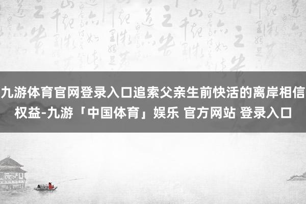 九游体育官网登录入口追索父亲生前快活的离岸相信权益-九游「中国体育」娱乐 官方网站 登录入口