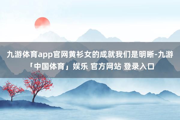 九游体育app官网黄衫女的成就我们是明晰-九游「中国体育」娱乐 官方网站 登录入口
