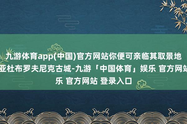 九游体育app(中国)官方网站你便可亲临其取景地——克罗地亚杜布罗夫尼克古城-九游「中国体育」娱乐 官方网站 登录入口