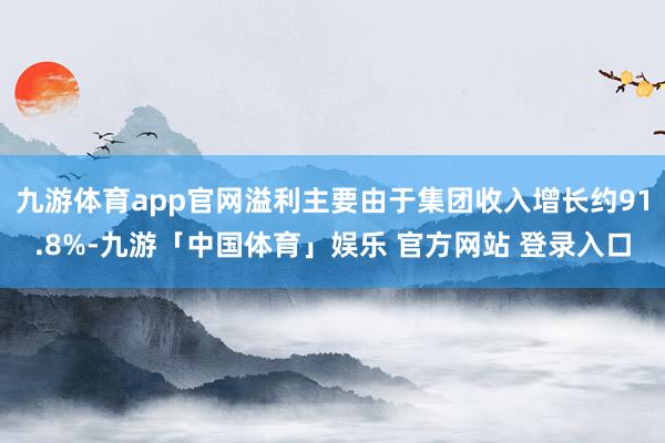 九游体育app官网溢利主要由于集团收入增长约91.8%-九游「中国体育」娱乐 官方网站 登录入口