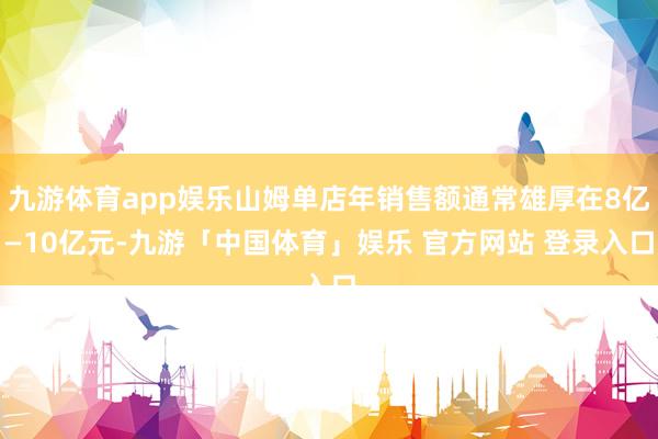 九游体育app娱乐山姆单店年销售额通常雄厚在8亿—10亿元-九游「中国体育」娱乐 官方网站 登录入口