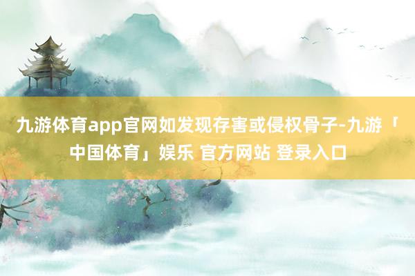九游体育app官网如发现存害或侵权骨子-九游「中国体育」娱乐 官方网站 登录入口