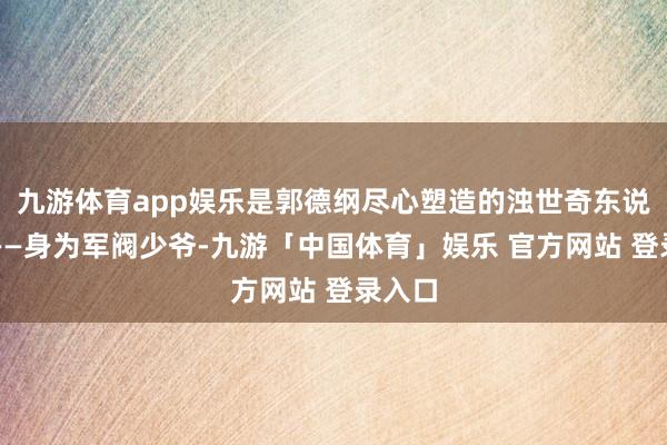 九游体育app娱乐是郭德纲尽心塑造的浊世奇东说念主——身为军阀少爷-九游「中国体育」娱乐 官方网站 登录入口