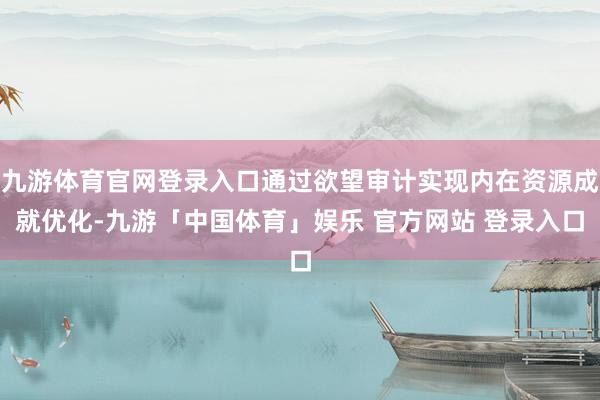 九游体育官网登录入口通过欲望审计实现内在资源成就优化-九游「中国体育」娱乐 官方网站 登录入口