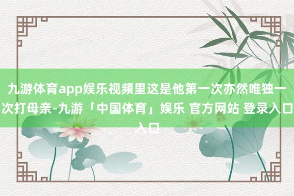 九游体育app娱乐视频里这是他第一次亦然唯独一次打母亲-九游「中国体育」娱乐 官方网站 登录入口