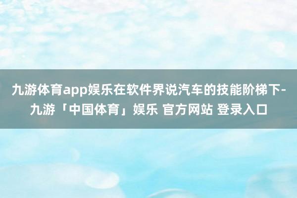 九游体育app娱乐在软件界说汽车的技能阶梯下-九游「中国体育」娱乐 官方网站 登录入口