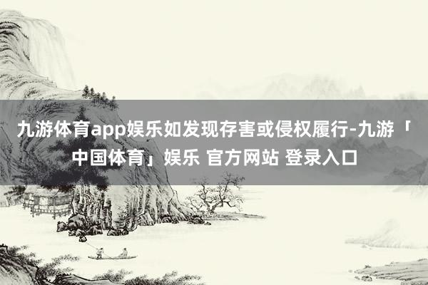 九游体育app娱乐如发现存害或侵权履行-九游「中国体育」娱乐 官方网站 登录入口