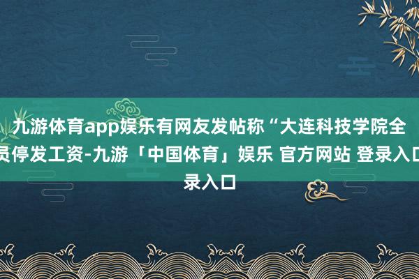 九游体育app娱乐有网友发帖称“大连科技学院全员停发工资-九游「中国体育」娱乐 官方网站 登录入口