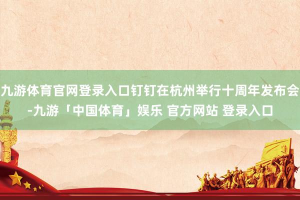 九游体育官网登录入口钉钉在杭州举行十周年发布会-九游「中国体育」娱乐 官方网站 登录入口