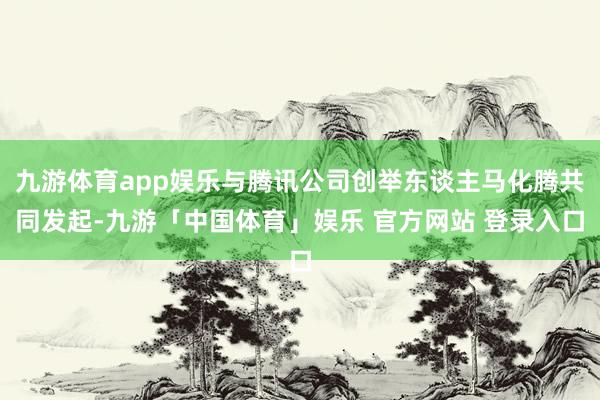 九游体育app娱乐与腾讯公司创举东谈主马化腾共同发起-九游「中国体育」娱乐 官方网站 登录入口