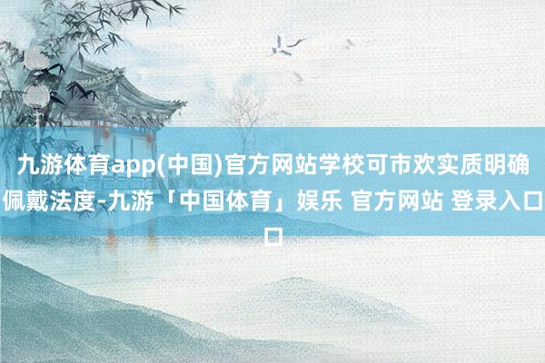 九游体育app(中国)官方网站学校可市欢实质明确佩戴法度-九游「中国体育」娱乐 官方网站 登录入口