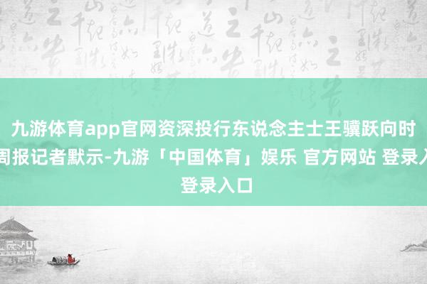 九游体育app官网资深投行东说念主士王骥跃向时期周报记者默示-九游「中国体育」娱乐 官方网站 登录入口