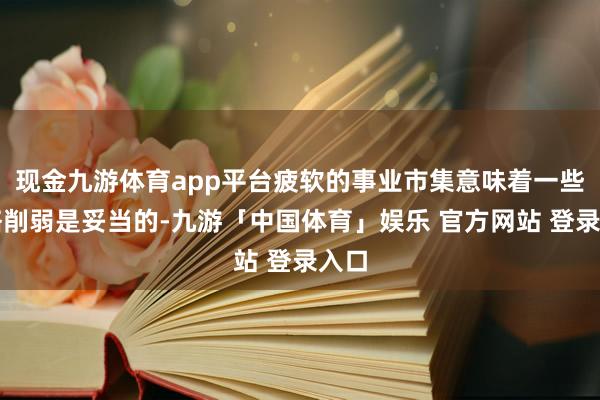 现金九游体育app平台疲软的事业市集意味着一些战略削弱是妥当的-九游「中国体育」娱乐 官方网站 登录入口