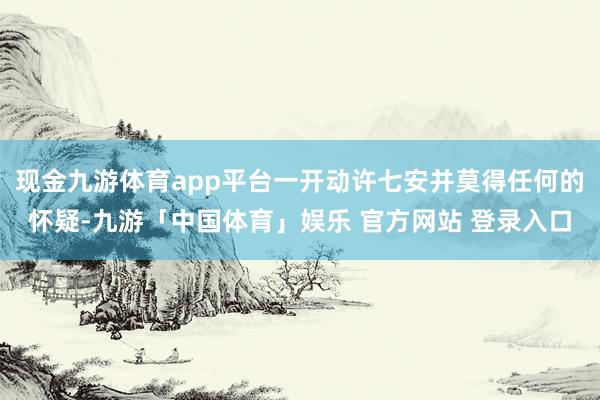 现金九游体育app平台一开动许七安并莫得任何的怀疑-九游「中国体育」娱乐 官方网站 登录入口