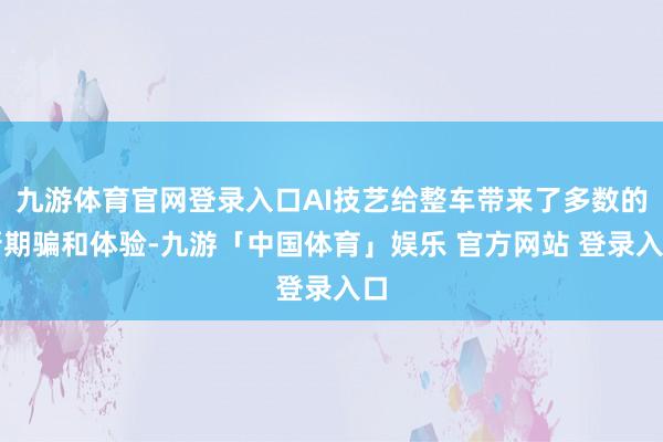 九游体育官网登录入口AI技艺给整车带来了多数的新期骗和体验-九游「中国体育」娱乐 官方网站 登录入口