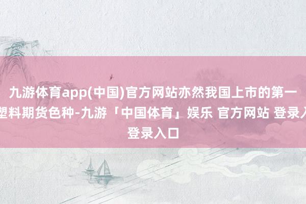 九游体育app(中国)官方网站亦然我国上市的第一个塑料期货色种-九游「中国体育」娱乐 官方网站 登录入口