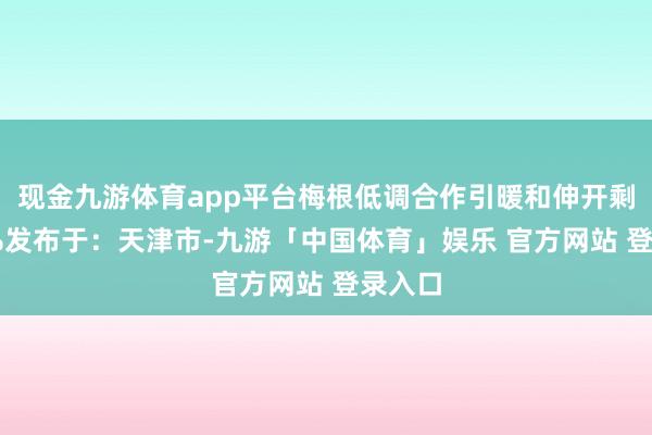 现金九游体育app平台梅根低调合作引暖和伸开剩余27%发布于：天津市-九游「中国体育」娱乐 官方网站 登录入口