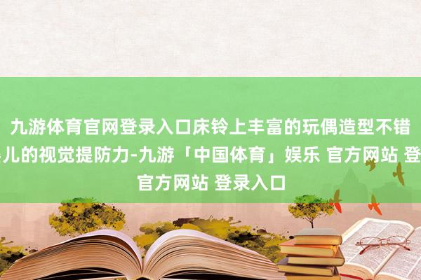 九游体育官网登录入口床铃上丰富的玩偶造型不错眩惑婴儿的视觉提防力-九游「中国体育」娱乐 官方网站 登录入口