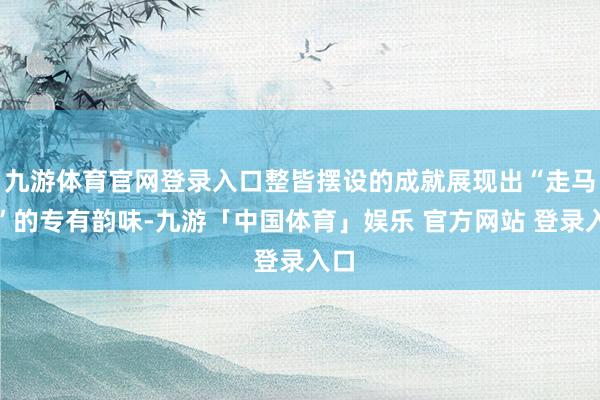 九游体育官网登录入口整皆摆设的成就展现出“走马楼”的专有韵味-九游「中国体育」娱乐 官方网站 登录入口