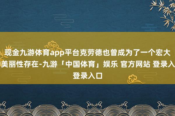 现金九游体育app平台克劳德也曾成为了一个宏大的美丽性存在-九游「中国体育」娱乐 官方网站 登录入口