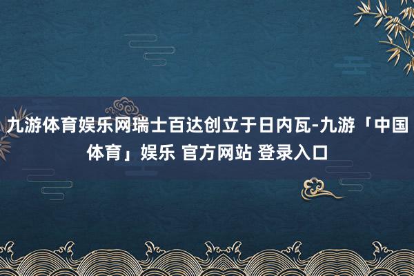 九游体育娱乐网瑞士百达创立于日内瓦-九游「中国体育」娱乐 官方网站 登录入口