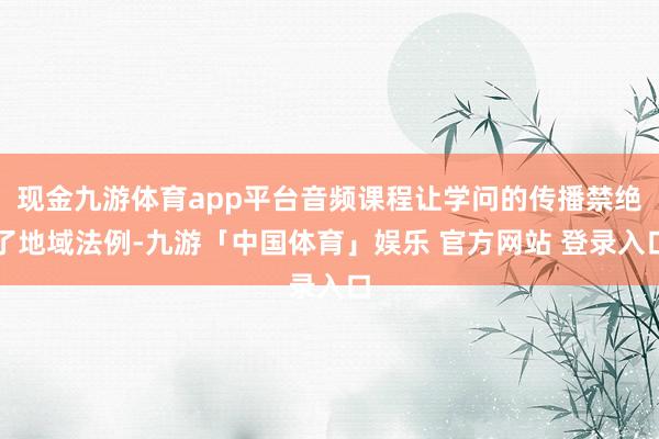 现金九游体育app平台音频课程让学问的传播禁绝了地域法例-九游「中国体育」娱乐 官方网站 登录入口