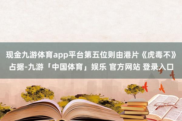 现金九游体育app平台第五位则由港片《虎毒不》占据-九游「中国体育」娱乐 官方网站 登录入口