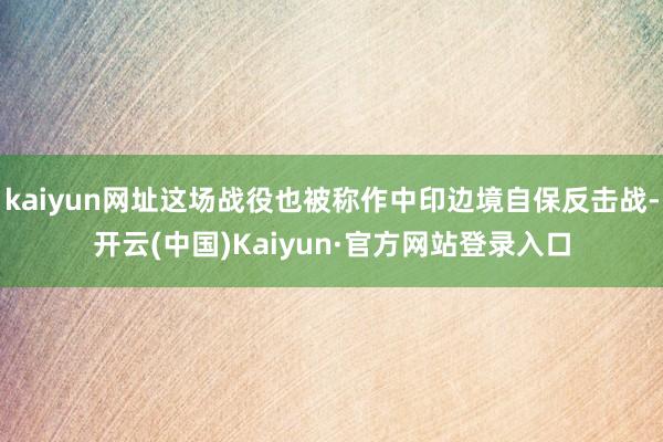 kaiyun网址这场战役也被称作中印边境自保反击战-开云(中国)Kaiyun·官方网站登录入口