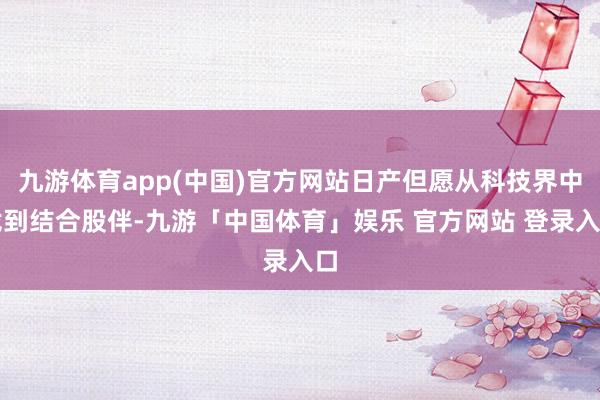 九游体育app(中国)官方网站日产但愿从科技界中找到结合股伴-九游「中国体育」娱乐 官方网站 登录入口