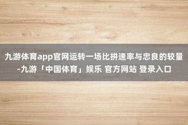 九游体育app官网运转一场比拼速率与忠良的较量-九游「中国体育」娱乐 官方网站 登录入口