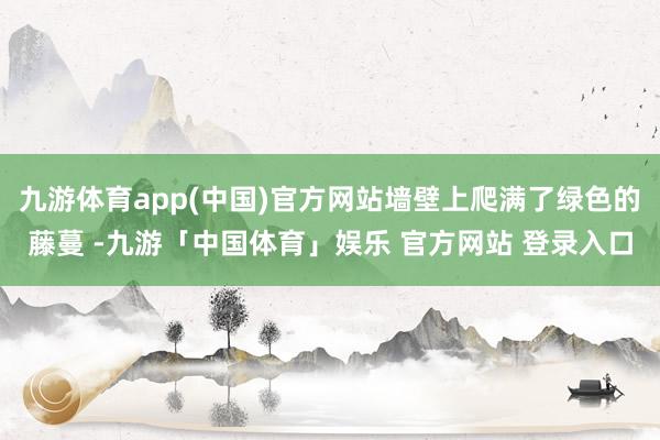 九游体育app(中国)官方网站墙壁上爬满了绿色的藤蔓 -九游「中国体育」娱乐 官方网站 登录入口