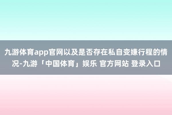 九游体育app官网以及是否存在私自变嫌行程的情况-九游「中国体育」娱乐 官方网站 登录入口