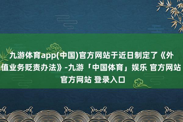 九游体育app(中国)官方网站于近日制定了《外汇套期保值业务贬责办法》-九游「中国体育」娱乐 官方网站 登录入口