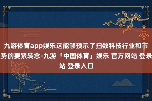 九游体育app娱乐这能够预示了扫数科技行业和市集趋势的要紧转念-九游「中国体育」娱乐 官方网站 登录入口
