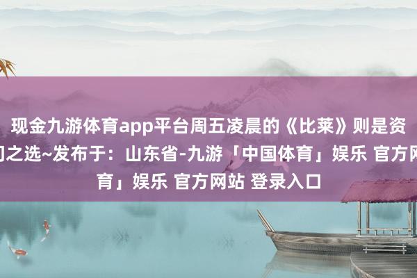 现金九游体育app平台周五凌晨的《比莱》则是资深影迷的冷门之选~发布于:山东省-九游「中国体育」娱乐 官方网站 登录入口