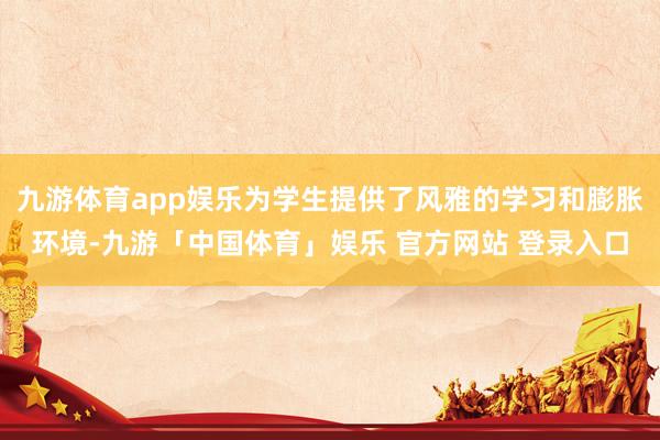 九游体育app娱乐为学生提供了风雅的学习和膨胀环境-九游「中国体育」娱乐 官方网站 登录入口