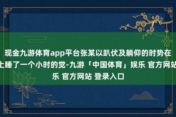 现金九游体育app平台张某以趴伏及躺仰的时势在我方工位上睡了一个小时的觉-九游「中国体育」娱乐 官方网站 登录入口