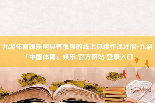 九游体育娱乐网具有很强的线上抓续作战才能-九游「中国体育」娱乐 官方网站 登录入口