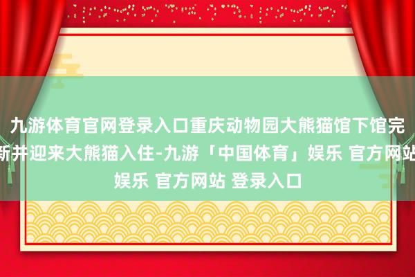 九游体育官网登录入口重庆动物园大熊猫馆下馆完成馆舍创新并迎来大熊猫入住-九游「中国体育」娱乐 官方网站 登录入口