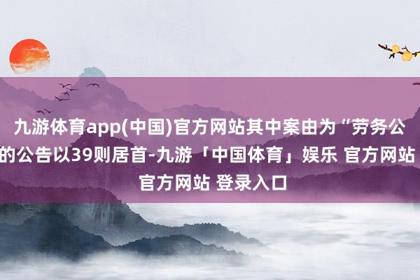 九游体育app(中国)官方网站其中案由为“劳务公约纠纷”的公告以39则居首-九游「中国体育」娱乐 官方网站 登录入口
