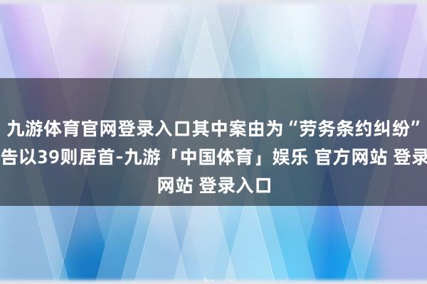 九游体育官网登录入口其中案由为“劳务条约纠纷”的公告以39则居首-九游「中国体育」娱乐 官方网站 登录入口